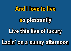 And I love to live
so pleasantly

Live this live of luxury

Lazin' on a sunny afternoon