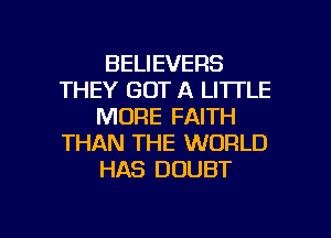 BELIEVERS
THEY GOT A LITTLE
MORE FAITH
THAN THE WORLD
HAS DOUBT

g
