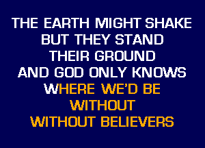 THE EARTH MIGHT SHAKE
BUT THEY STAND
THEIR GROUND
AND GOD ONLY KNOWS
WHERE WE'D BE
WITHOUT
WITHOUT BELIEVERS