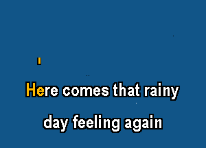 Here comes that rainy

day feeling again