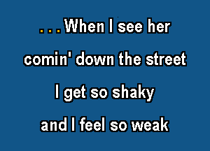 ...When I see her

comin' down the street

I get so shaky

and I feel so weak