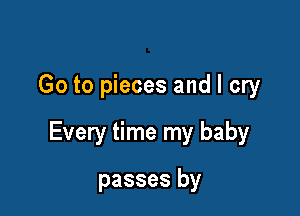 Go to pieces and I cry

Every time my baby

passes by