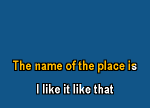 The name ofthe place is

I like it like that