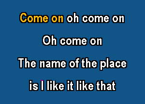 Come on oh come on

Oh come on

The name ofthe place

is I like it like that