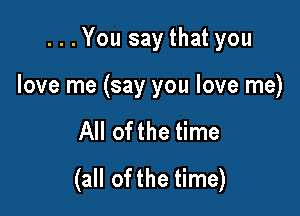 ...You say that you

love me (say you love me)

All ofthe time
(all ofthe time)