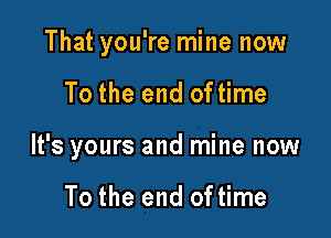 That you're mine now

To the end of time

It's yours and mine now

To the end of time