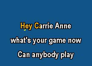 H ey Carrie Anne

what's your game now

Can anybody play