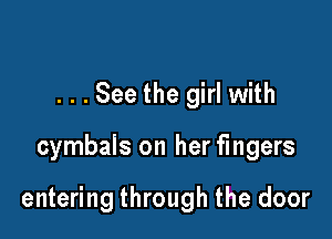 . . . See the girl with

cymbals on her fingers

entering through the door