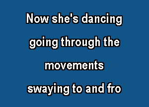 Now she's dancing

going through the
movements

swaying to and fro