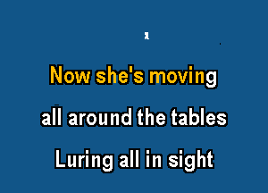 Now she's moving

all around the tables

Luring all in sight