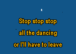 Stop stop stop

all the dancing

or I'll have to leave