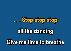 . . . Stop stop stop

all the dancing

Give me time to breathe