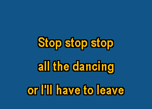 Stop stop stop

all the dancing

or I'll have to leave