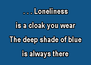 ...LoneHness

is a cloak you wear

The deep shade of blue

is always there