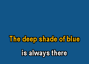 The deep shade of blue

is always there