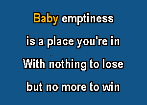 Baby emptiness

is a place you're in

With nothing to lose

but no more to win