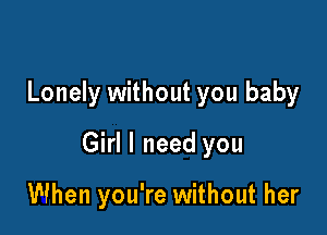 Lonely without you baby

Girl I need you

When you're without her