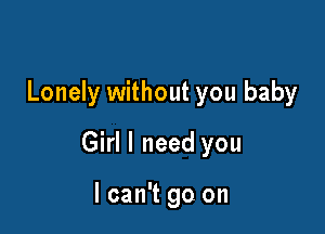 Lonely without you baby

Girl I need you

I can't go on