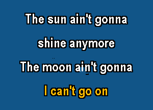 The sun ain't gonna

shine anymore

The moon ain't gonna

I can't go on