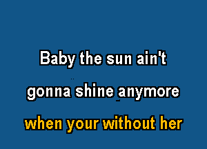 Baby the sun ain't

gonna shine anymore

when your without her