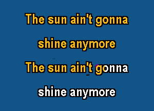 The sun ain't gonna

shine anymore

The sun ain't gonna

shine anymore