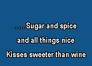 . . . Sugar and spice

and all things nice

Kisses sweeter than wine