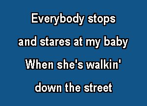 Everybody stops

and stares at my baby

When she's walkin'

down the street