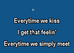 Everytime we kiss

I get that feelin'

Everytime we simply meet