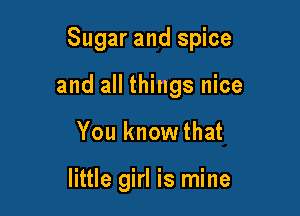 Sugar and spice

and all things nice

You knowthat

little girl is mine