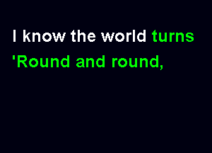 I know the world turns
'Round and round,