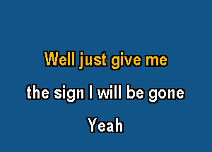 Well just give me

the sign I will be gone

Yeah