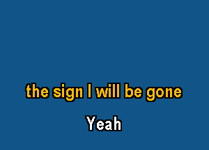 the sign I will be gone

Yeah