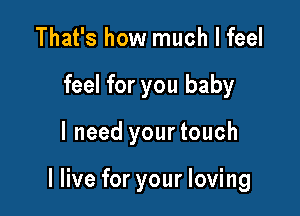 That's how much I feel
feel for you baby

I need your touch

I live for your loving