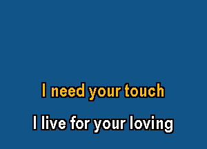 I need your touch

I live for your loving