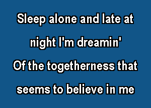Sleep alone and late at

night I'm dreamin'
0fthe togetherness that

seems to believe in me