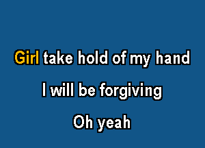 Girl take hold of my hand

I will be forgiving

Oh yeah