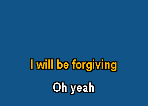 I will be forgiving

Oh yeah