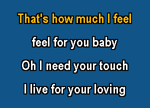 That's how much I feel
feel for you baby
Oh I need your touch

I live for your loving