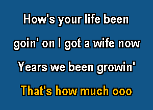 How's your life been

goin' on I got a wife now

Years we been growin'

That's how much ooo