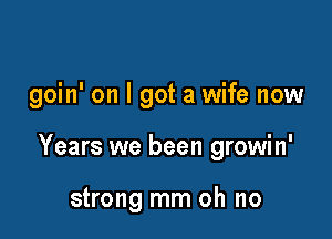 goin' on I got a wife now

Years we been growin'

strong mm oh no