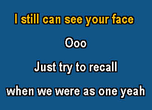 I still can see your face
000
Just try to recall

when we were as one yeah