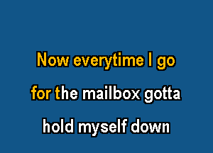 Now everytime I go

for the mailbox gotta

hold myself down