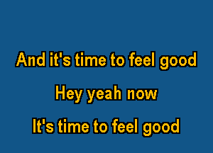 And it's time to feel good

Hey yeah now

It's time to feel good