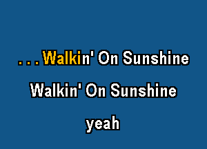 ...Walkin' On Sunshine
Walkin' On Sunshine

yeah