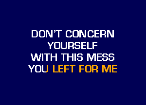 DONT CONCERN
YOURSELF

WITH THIS MESS
YOU LEFT FOR ME