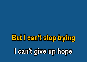 But I can't stop trying

I can't give up hope