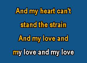 And my heart can't
stand the strain

And my love and

my love and my love