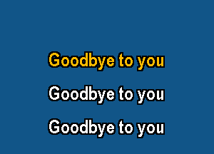 Goodbye to you
Goodbye to you

Goodbye to you