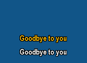 Goodbye to you

Goodbye to you