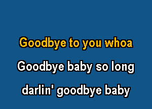 Goodbye to you whoa

Goodbye baby so long

darlin' goodbye baby
